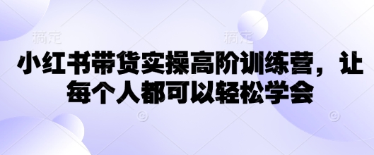 小红书带货实操高阶训练营，让每个人都可以轻松学会-科景网创