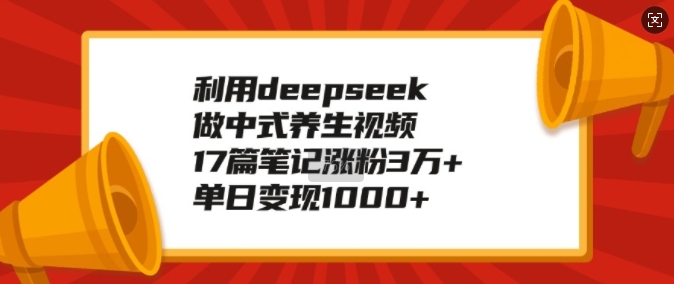 利用deepseek做中式养生视频，17篇笔记涨粉3万+，单日变现1k-科景网创