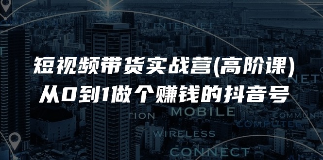 短视频带货实战营(高阶课)，从0到1做个赚钱的抖音号（17节课）-科景网创