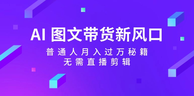 AI 图文带货新风口：普通人月入过万秘籍，无需直播剪辑-科景网创
