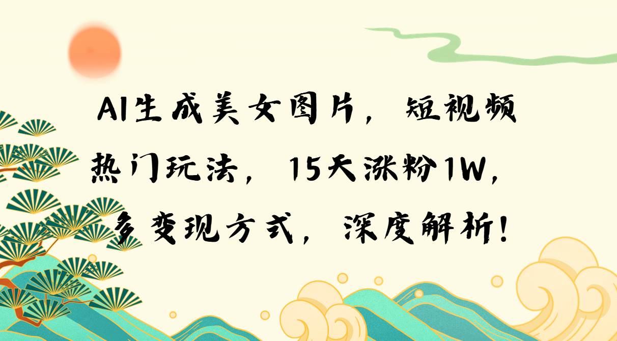 AI生成美女图片，短视频热门玩法，15天涨粉1W，多变现方式，深度解析!-科景网创