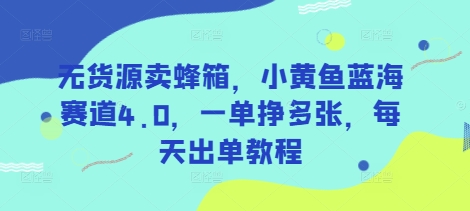 无货源卖蜂箱，小黄鱼蓝海赛道4.0，一单挣多张，每天出单教程-科景网创