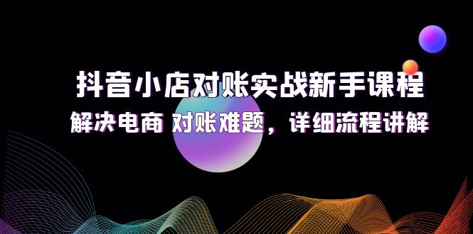抖音小店对账实战新手课程，解决电商 对账难题，详细流程讲解-科景网创