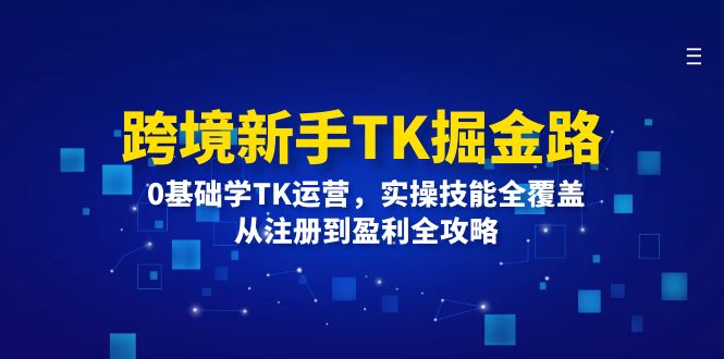 跨境新手TK掘金路：0基础学TK运营，实操技能全覆盖，从注册到盈利全攻略-科景网创