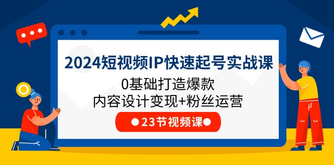 2024短视频IP快速起号实战课，0基础打造爆款内容设计变现+粉丝运营(23节)-科景网创