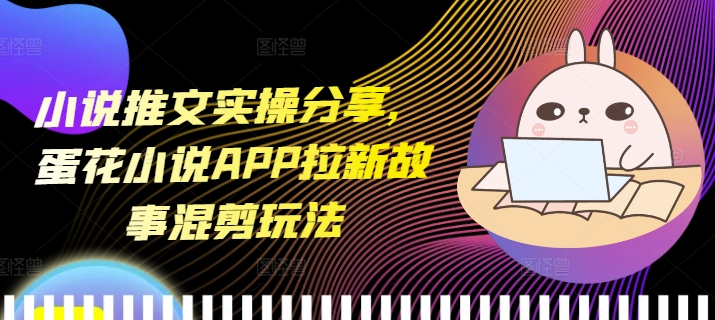 小说推文实操分享，蛋花小说APP拉新故事混剪玩法-科景网创