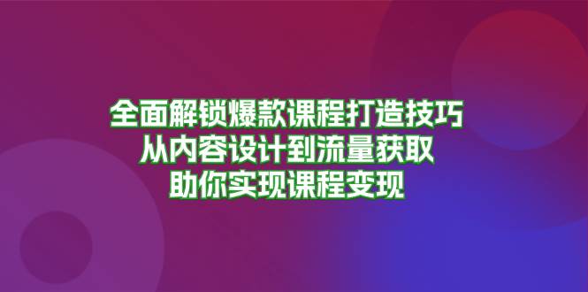 全面解锁爆款课程打造技巧，从内容设计到流量获取，助你实现课程变现-科景网创