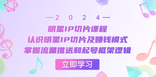 明星IP切片课程：认识明星IP切片及赚钱模式，掌握流量推送和起号框架逻辑-科景网创