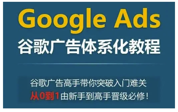 Google Ads谷歌广告体系化教程，谷歌广告高手带你突破入门难关，从0到1由新手到高手晋级必修-科景网创