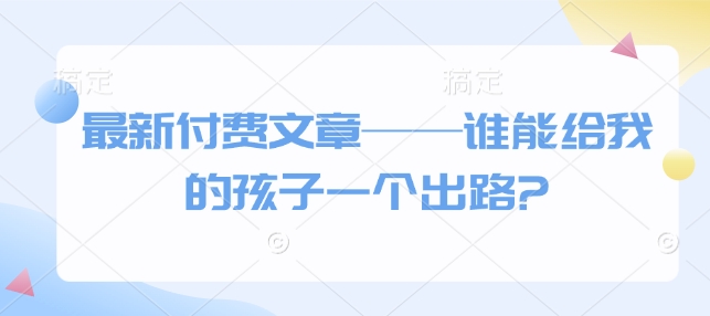 最新付费文章——谁能给我的孩子一个出路?-科景网创