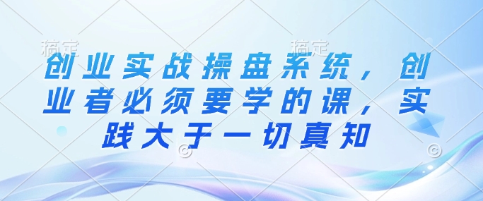 创业实战操盘系统，创业者必须要学的课，实践大于一切真知-科景网创