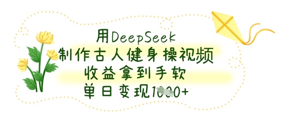 用DeepSeek制作古人健身操视频，收益拿到手软，单日变现数张-科景网创