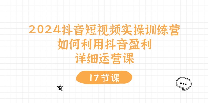 2024抖音短视频实操训练营：如何利用抖音盈利，详细运营课（17节视频课）-科景网创