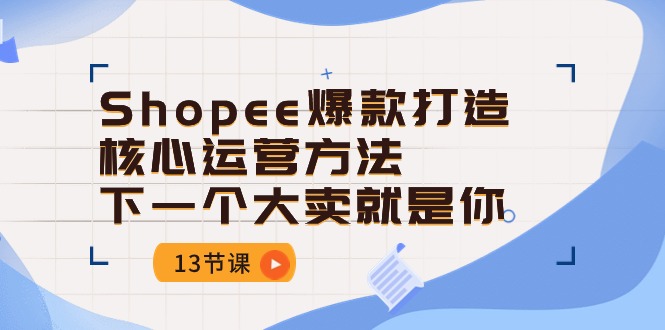 Shopee-爆款打造核心运营方法，下一个大卖就是你（13节课）-科景网创