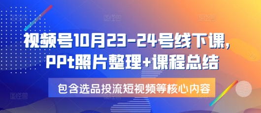 视频号10月23-24号线下课，PPt照片整理+课程总结，包含选品投流短视频等核心内容-科景网创