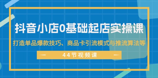 抖音小店0基础起店实操课，打造单品爆款技巧、商品卡引流模式与推流算法等-科景网创