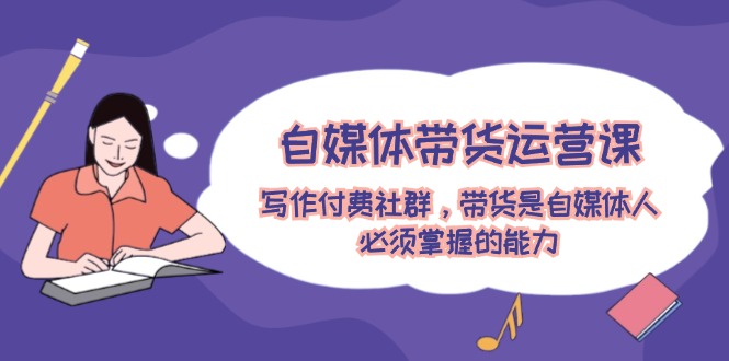 自媒体带货运营课：写作付费社群，带货是自媒体人必须掌握的能力-科景网创