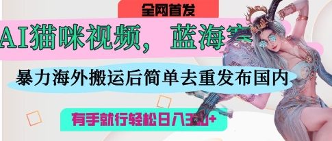 AI猫咪视频蓝海赛道，操作简单，直接海外搬运，简单去重，操作简单，有手就行日入3张-科景网创