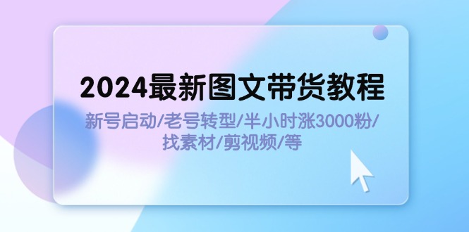 2024最新图文带货教程：新号启动/老号转型/半小时涨3000粉/找素材/剪辑-科景网创