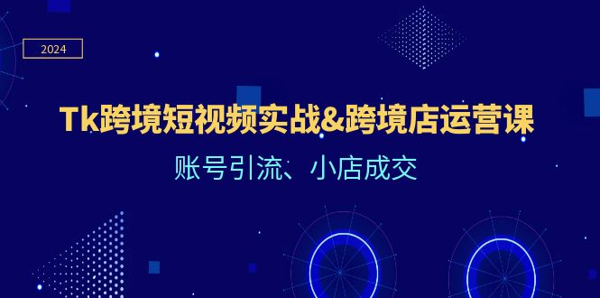 Tk跨境短视频实战&跨境店运营课：账号引流、小店成交-科景网创