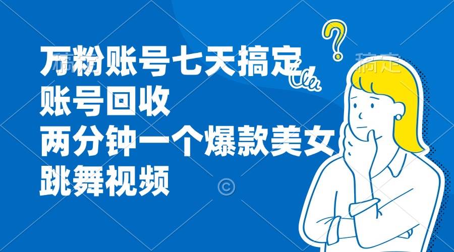 万粉账号七天搞定，账号回收，两分钟一个爆款美女跳舞视频-科景网创