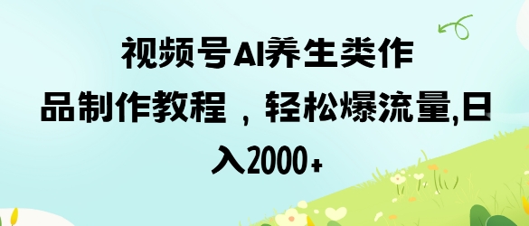 视频号ai养生类作品制作教程，轻松爆流量，日入数张-科景网创