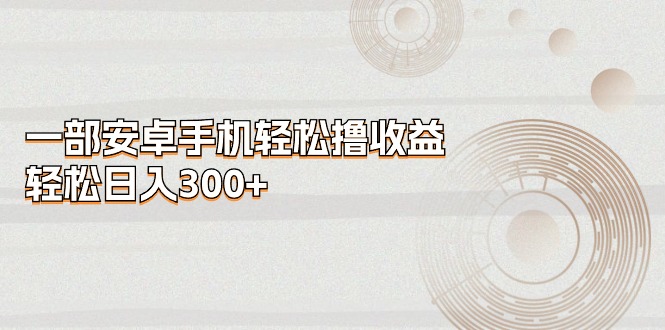 一部安卓手机轻松撸收益，轻松日入300+-科景网创