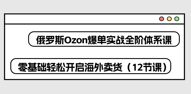 俄罗斯 Ozon-爆单实战全阶体系课，零基础轻松开启海外卖货（12节课）-科景网创