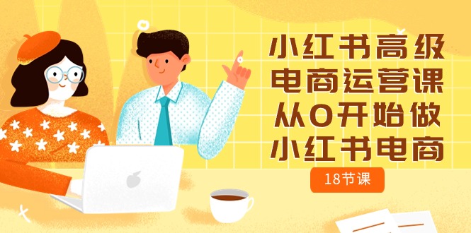 小红书高级电商运营课，从0开始做小红书电商（18节课）-科景网创