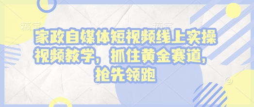 家政自媒体短视频线上实操视频教学，抓住黄金赛道，抢先领跑!-科景网创
