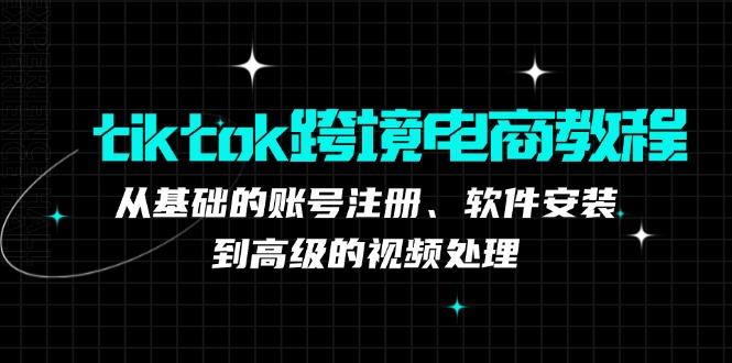 tiktok跨境电商教程：从基础的账号注册、软件安装，到高级的视频处理-科景网创