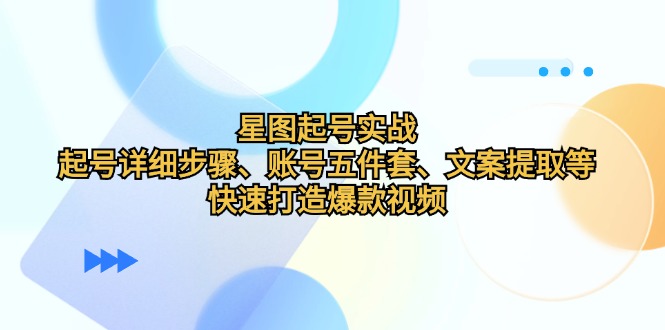 （12910期）星图起号实战：起号详细步骤、账号五件套、文案提取等，快速打造爆款视频-科景网创