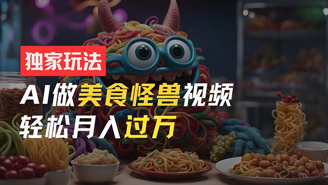 零门槛操作，AI美食怪兽短视频玩法，月入过万新手也能做！-科景网创