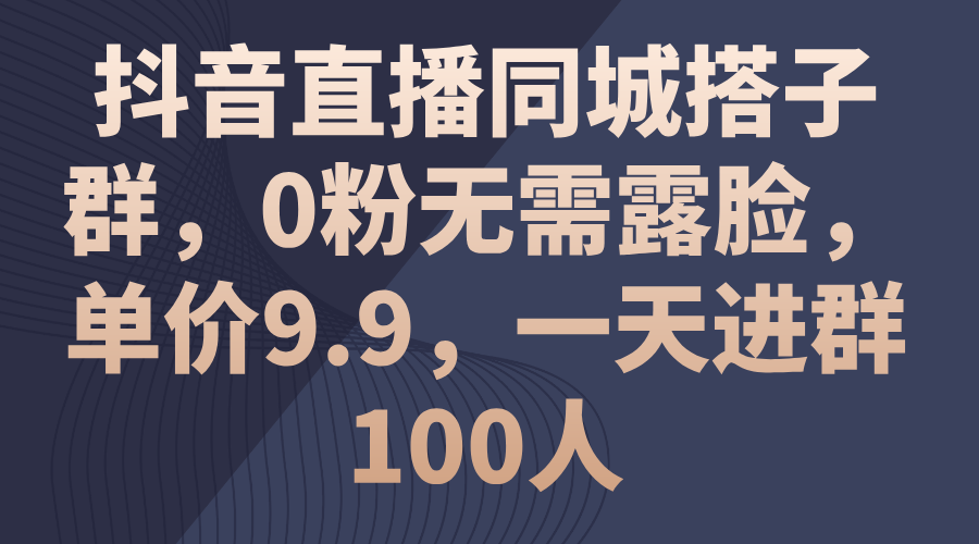 抖音直播同城搭子群，0粉无需露脸，单价9.9，一天进群100人-科景网创
