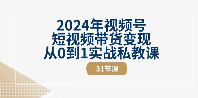 2024年视频号短视频带货变现从0到1实战私教课（31节视频课）-科景网创