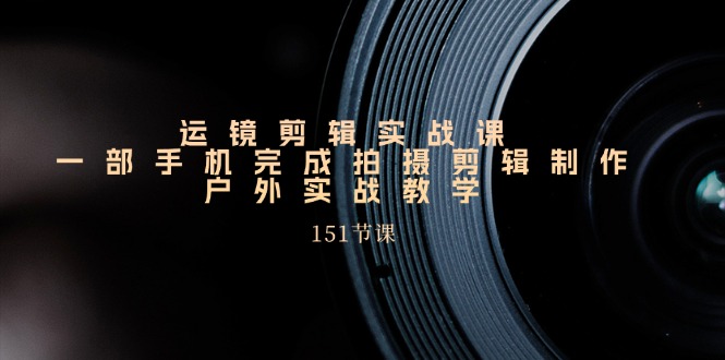 运镜剪辑实战课，一部手机完成拍摄剪辑制作，户外实战教学（151节课）-科景网创