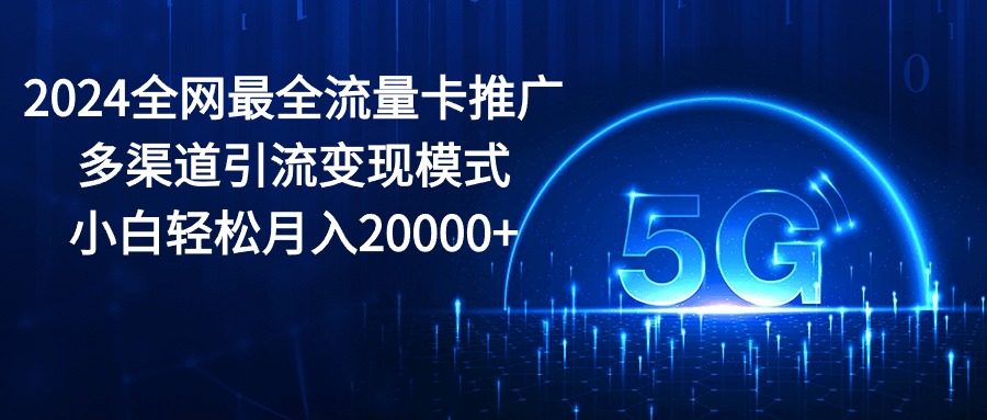 2024全网最全流量卡推广多渠道引流变现模式，小白轻松月入20000+-科景网创