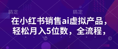 小红书销售ai虚拟产品，轻松月入5位数，全流程，超细节变现过程，完全无卡点-科景网创