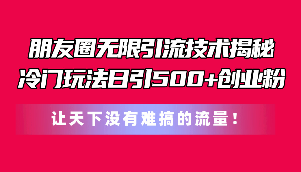 朋友圈无限引流技术揭秘，一个冷门玩法日引500+创业粉，让天下没有难搞的流量-科景网创