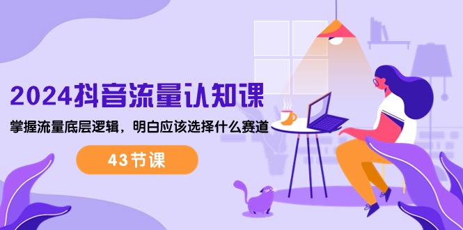 2024抖音流量·认知课：掌握流量底层逻辑，明白应该选择什么赛道 (43节课)-科景网创