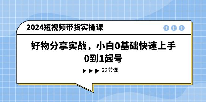 2024短视频带货实操课，好物分享实战，小白0基础快速上手，0到1起号-科景网创