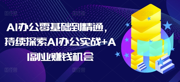 AI办公零基础到精通，持续探索AI办公实战+AI副业赚钱机会-科景网创