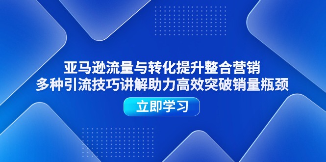亚马逊流量与转化提升整合营销，多种引流技巧讲解助力高效突破销量瓶颈-科景网创