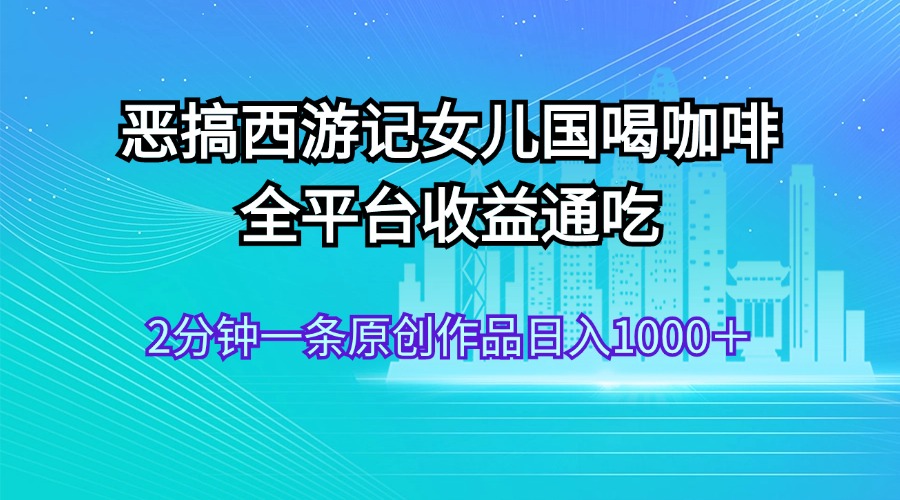 恶搞西游记女儿国喝咖啡 全平台收益通吃 2分钟一条原创作品日入1000＋-科景网创