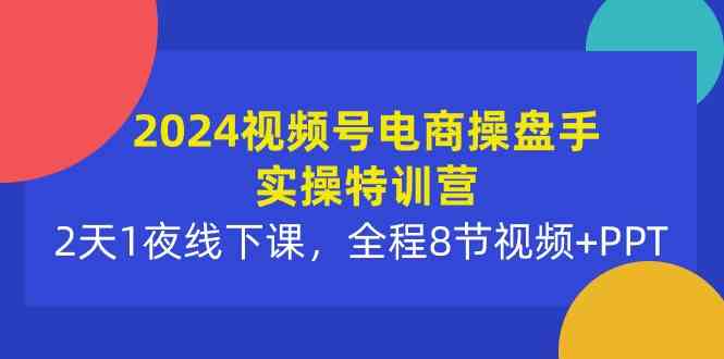2024视频号电商操盘手实操特训营：2天1夜线下课，全程8节视频+PPT-科景网创