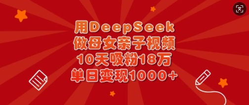 用DeepSeek做母女亲子视频，10天吸粉18万，单日变现多张-科景网创