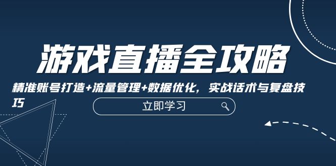 游戏直播全攻略：精准账号打造+流量管理+数据优化，实战话术与复盘技巧-科景网创