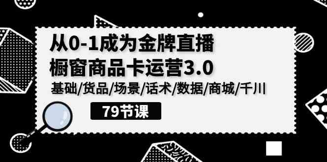 0-1成为金牌直播-橱窗商品卡运营3.0，基础/货品/场景/话术/数据/商城/千川-科景网创
