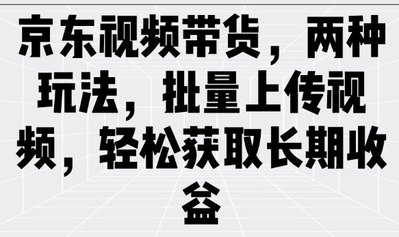 京东视频带货，两种玩法，批量上传视频，轻松获取长期收益-科景网创