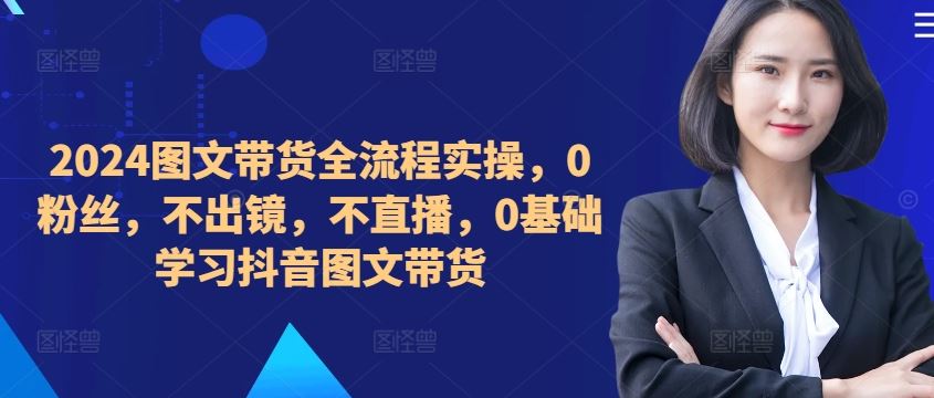 2024图文带货全流程实操，0粉丝，不出镜，不直播，0基础学习抖音图文带货-科景网创